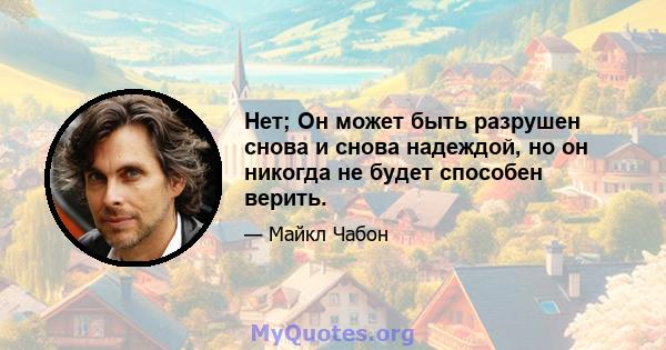 Нет; Он может быть разрушен снова и снова надеждой, но он никогда не будет способен верить.