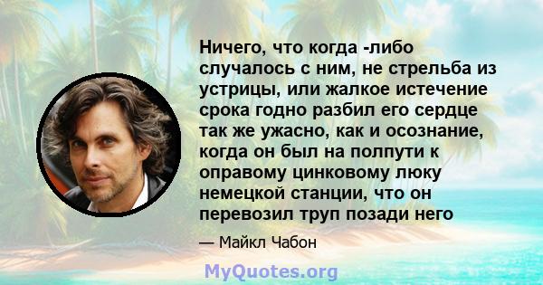 Ничего, что когда -либо случалось с ним, не стрельба из устрицы, или жалкое истечение срока годно разбил его сердце так же ужасно, как и осознание, когда он был на полпути к оправому цинковому люку немецкой станции, что 