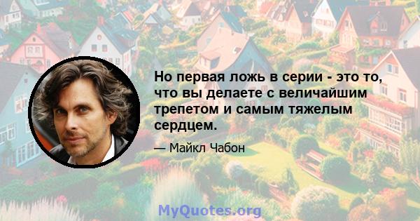 Но первая ложь в серии - это то, что вы делаете с величайшим трепетом и самым тяжелым сердцем.