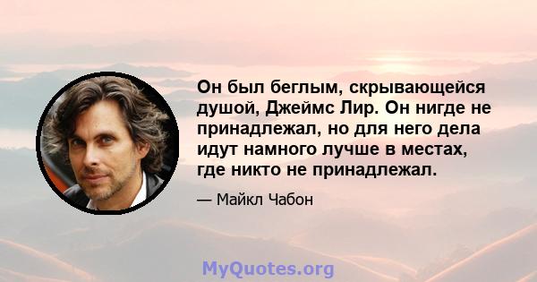 Он был беглым, скрывающейся душой, Джеймс Лир. Он нигде не принадлежал, но для него дела идут намного лучше в местах, где никто не принадлежал.