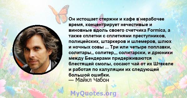 Он истощает стержни и кафе в нерабочее время, концентрирует нечестивые и виновные вдоль своего счетчика Formica, а также сплетни с сплетнями преступников, полицейских, штаркеров и шлемеров, шлюх и ночных совы ... Три