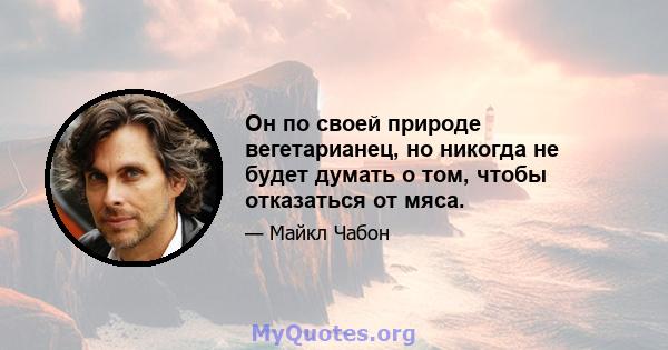 Он по своей природе вегетарианец, но никогда не будет думать о том, чтобы отказаться от мяса.