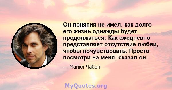 Он понятия не имел, как долго его жизнь однажды будет продолжаться; Как ежедневно представляет отсутствие любви, чтобы почувствовать. Просто посмотри на меня, сказал он.