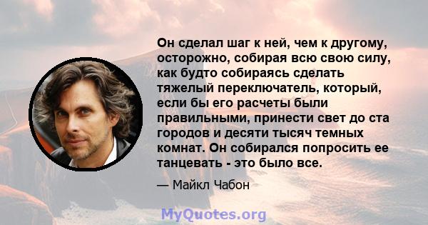 Он сделал шаг к ней, чем к другому, осторожно, собирая всю свою силу, как будто собираясь сделать тяжелый переключатель, который, если бы его расчеты были правильными, принести свет до ста городов и десяти тысяч темных