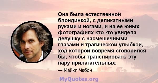 Она была естественной блондинкой, с деликатными руками и ногами, и на ее юных фотографиях кто -то увидела девушку с насмешечными глазами и трагической улыбкой, ход которой вовремя сговорился бы, чтобы транслировать эту