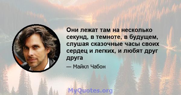 Они лежат там на несколько секунд, в темноте, в будущем, слушая сказочные часы своих сердец и легких, и любят друг друга