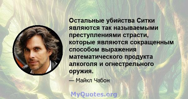 Остальные убийства Ситки являются так называемыми преступлениями страсти, которые являются сокращенным способом выражения математического продукта алкоголя и огнестрельного оружия.