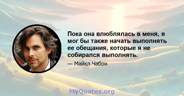 Пока она влюблялась в меня, я мог бы также начать выполнять ее обещания, которые я не собирался выполнять.