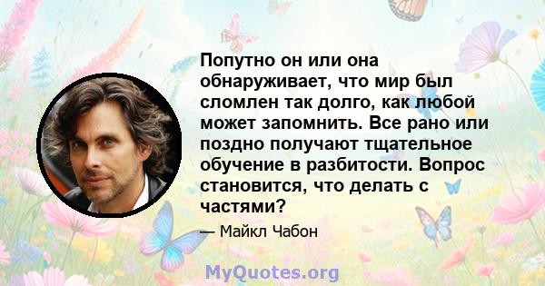 Попутно он или она обнаруживает, что мир был сломлен так долго, как любой может запомнить. Все рано или поздно получают тщательное обучение в разбитости. Вопрос становится, что делать с частями?