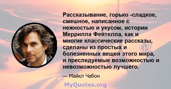 Рассказывание, горько -сладкое, смешное, написанное с нежностью и укусом, истории Меррилла Фейтелла, как и многие классические рассказы, сделаны из простых и болезненных вещей этого мира, и преследуемые возможностью и