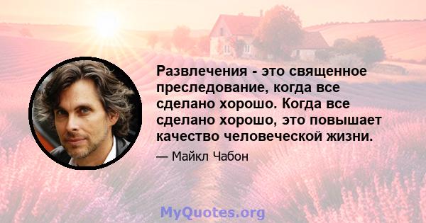 Развлечения - это священное преследование, когда все сделано хорошо. Когда все сделано хорошо, это повышает качество человеческой жизни.