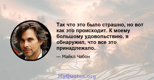 Так что это было страшно, но вот как это происходит. К моему большому удовольствию, я обнаружил, что все это принадлежало.