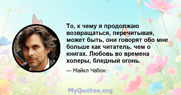 То, к чему я продолжаю возвращаться, перечитывая, может быть, они говорят обо мне больше как читатель, чем о книгах. Любовь во времена холеры, бледный огонь.