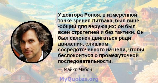 У доктора Ропоя, в измеренной точке зрения Литвака, был вице -общий для верующих: он был всей стратегией и без тактики. Он был склонен двигаться ради движения, слишком сосредоточенного на цели, чтобы беспокоиться о