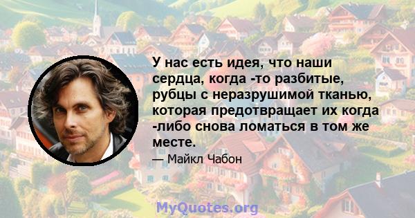 У нас есть идея, что наши сердца, когда -то разбитые, рубцы с неразрушимой тканью, которая предотвращает их когда -либо снова ломаться в том же месте.