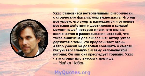 Ужас становится нетерпеливым, риторически, с стоическим фатализмом экклесиаста. Что мы все умрем, что смерть насмехается и отменяет все наши действия и достижения и каждый момент нашей истории жизни, это знание