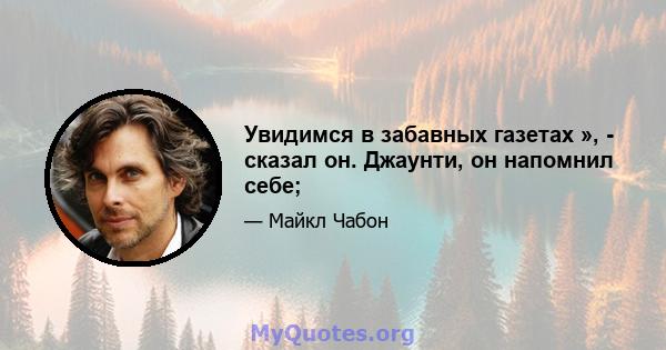 Увидимся в забавных газетах », - сказал он. Джаунти, он напомнил себе;