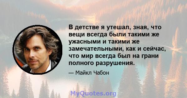 В детстве я утешал, зная, что вещи всегда были такими же ужасными и такими же замечательными, как и сейчас, что мир всегда был на грани полного разрушения.