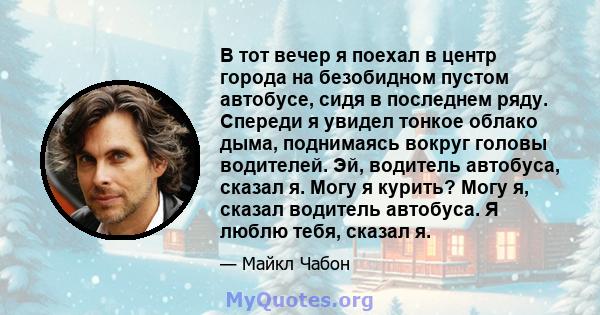 В тот вечер я поехал в центр города на безобидном пустом автобусе, сидя в последнем ряду. Спереди я увидел тонкое облако дыма, поднимаясь вокруг головы водителей. Эй, водитель автобуса, сказал я. Могу я курить? Могу я,