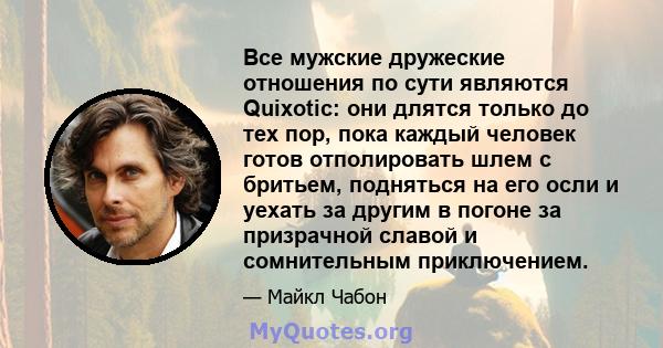 Все мужские дружеские отношения по сути являются Quixotic: они длятся только до тех пор, пока каждый человек готов отполировать шлем с бритьем, подняться на его осли и уехать за другим в погоне за призрачной славой и