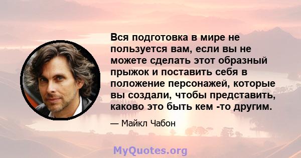 Вся подготовка в мире не пользуется вам, если вы не можете сделать этот образный прыжок и поставить себя в положение персонажей, которые вы создали, чтобы представить, каково это быть кем -то другим.