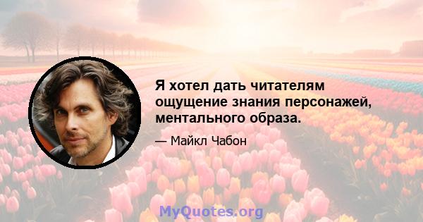 Я хотел дать читателям ощущение знания персонажей, ментального образа.