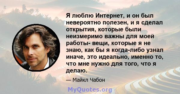 Я люблю Интернет, и он был невероятно полезен, и я сделал открытия, которые были неизмеримо важны для моей работы- вещи, которые я не знаю, как бы я когда-либо узнал иначе, это идеально, именно то, что мне нужно для