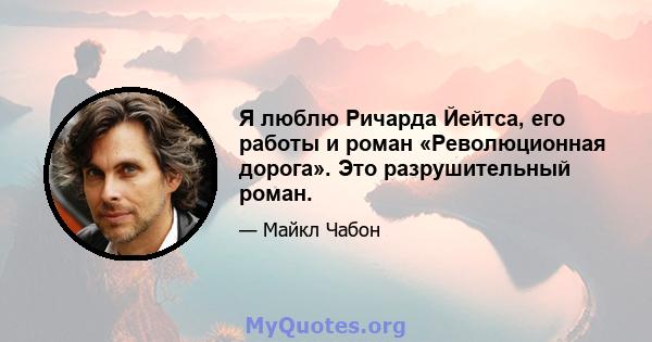Я люблю Ричарда Йейтса, его работы и роман «Революционная дорога». Это разрушительный роман.