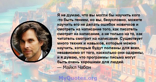 Я не думаю, что вы могли бы научить кого -то быть гением, но вы, безусловно, можете научить его не делать ошибок новичков и смотреть на написание того, как писатель смотрит на написание, а не только на то, как читатель