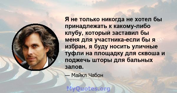 Я не только никогда не хотел бы принадлежать к какому-либо клубу, который заставил бы меня для участника-если бы я избран, я буду носить уличные туфли на площадку для сквоша и поджечь шторы для бальных залов.