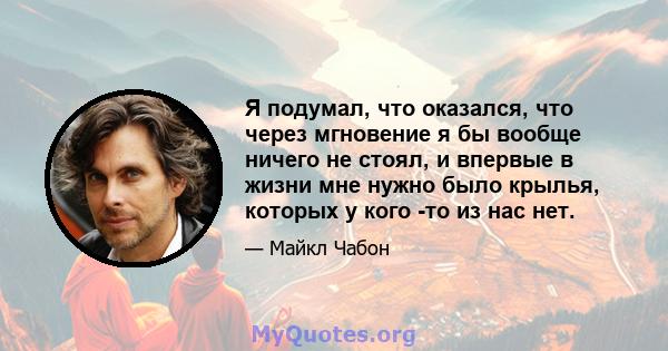 Я подумал, что оказался, что через мгновение я бы вообще ничего не стоял, и впервые в жизни мне нужно было крылья, которых у кого -то из нас нет.