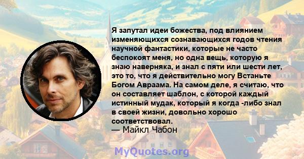 Я запутал идеи божества, под влиянием изменяющихся сознавающихся годов чтения научной фантастики, которые не часто беспокоят меня, но одна вещь, которую я знаю наверняка, и знал с пяти или шести лет, это то, что я