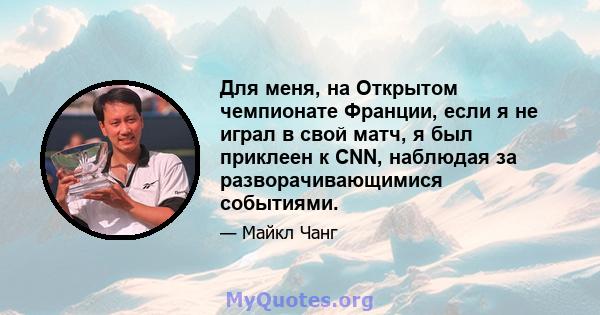 Для меня, на Открытом чемпионате Франции, если я не играл в свой матч, я был приклеен к CNN, наблюдая за разворачивающимися событиями.