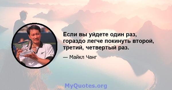 Если вы уйдете один раз, гораздо легче покинуть второй, третий, четвертый раз.