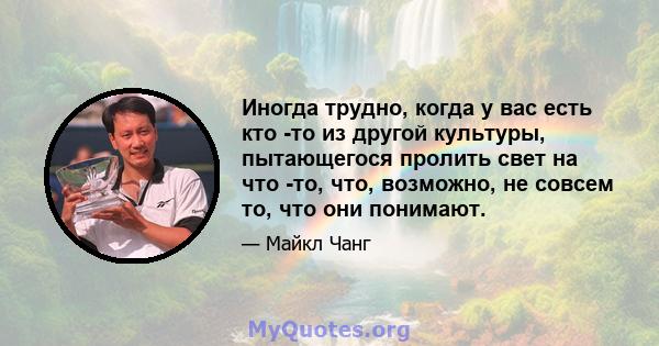 Иногда трудно, когда у вас есть кто -то из другой культуры, пытающегося пролить свет на что -то, что, возможно, не совсем то, что они понимают.