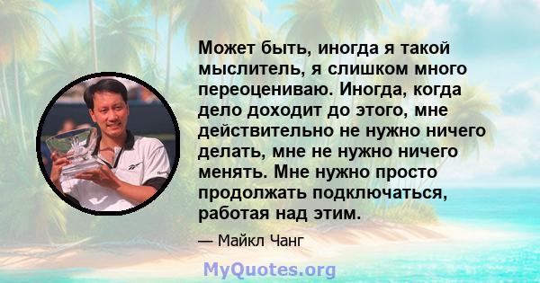 Может быть, иногда я такой мыслитель, я слишком много переоцениваю. Иногда, когда дело доходит до этого, мне действительно не нужно ничего делать, мне не нужно ничего менять. Мне нужно просто продолжать подключаться,