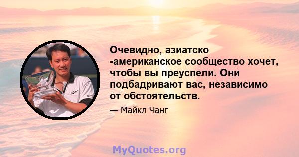 Очевидно, азиатско -американское сообщество хочет, чтобы вы преуспели. Они подбадривают вас, независимо от обстоятельств.