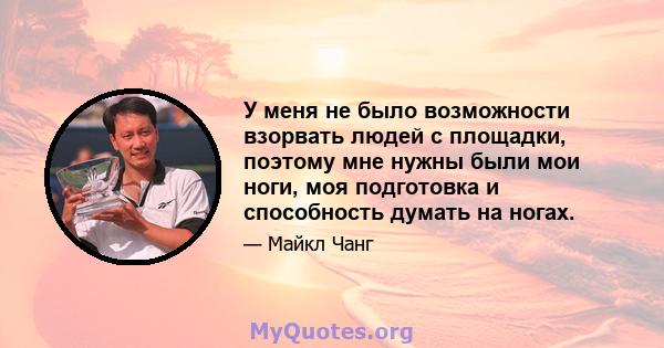 У меня не было возможности взорвать людей с площадки, поэтому мне нужны были мои ноги, моя подготовка и способность думать на ногах.