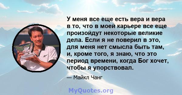 У меня все еще есть вера и вера в то, что в моей карьере все еще произойдут некоторые великие дела. Если я не поверил в это, для меня нет смысла быть там, и, кроме того, я знаю, что это период времени, когда Бог хочет,