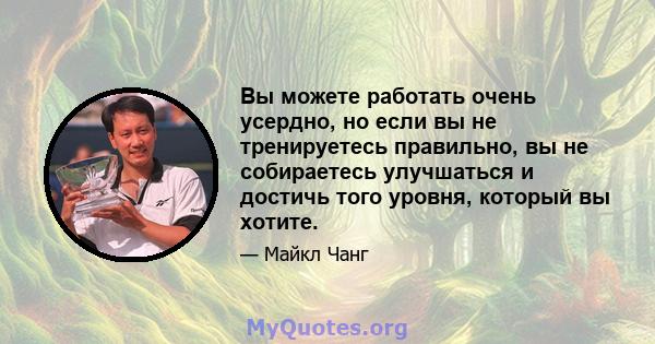 Вы можете работать очень усердно, но если вы не тренируетесь правильно, вы не собираетесь улучшаться и достичь того уровня, который вы хотите.