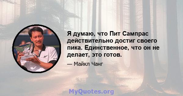 Я думаю, что Пит Сампрас действительно достиг своего пика. Единственное, что он не делает, это готов.