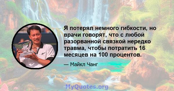 Я потерял немного гибкости, но врачи говорят, что с любой разорванной связкой нередко травма, чтобы потратить 16 месяцев на 100 процентов.