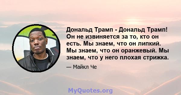 Дональд Трамп - Дональд Трамп! Он не извиняется за то, кто он есть. Мы знаем, что он липкий. Мы знаем, что он оранжевый. Мы знаем, что у него плохая стрижка.