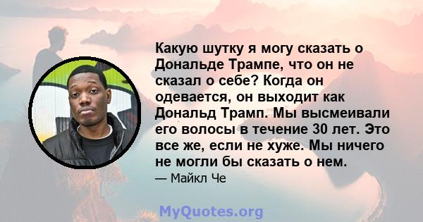 Какую шутку я могу сказать о Дональде Трампе, что он не сказал о себе? Когда он одевается, он выходит как Дональд Трамп. Мы высмеивали его волосы в течение 30 лет. Это все же, если не хуже. Мы ничего не могли бы сказать 