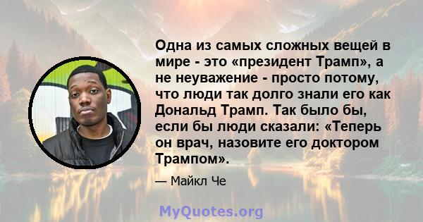 Одна из самых сложных вещей в мире - это «президент Трамп», а не неуважение - просто потому, что люди так долго знали его как Дональд Трамп. Так было бы, если бы люди сказали: «Теперь он врач, назовите его доктором