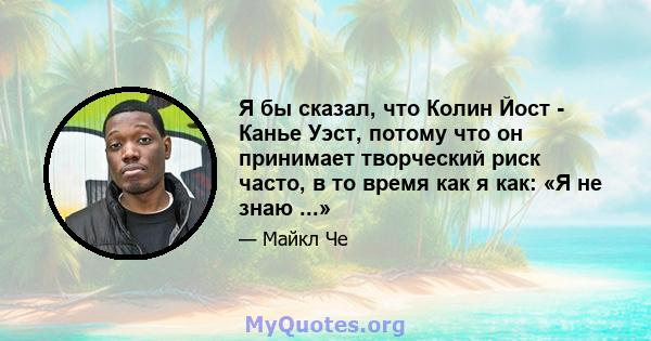 Я бы сказал, что Колин Йост - Канье Уэст, потому что он принимает творческий риск часто, в то время как я как: «Я не знаю ...»