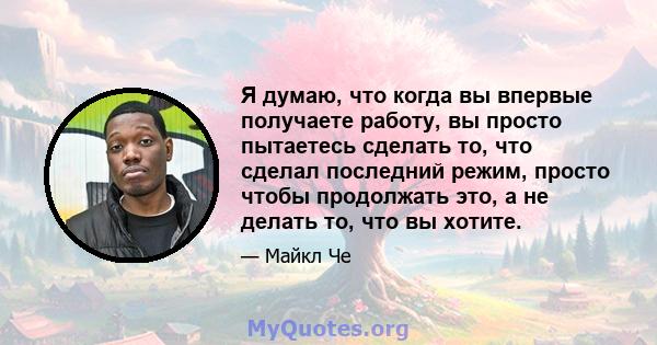 Я думаю, что когда вы впервые получаете работу, вы просто пытаетесь сделать то, что сделал последний режим, просто чтобы продолжать это, а не делать то, что вы хотите.