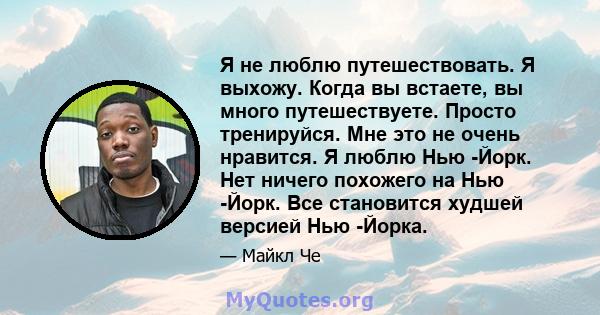 Я не люблю путешествовать. Я выхожу. Когда вы встаете, вы много путешествуете. Просто тренируйся. Мне это не очень нравится. Я люблю Нью -Йорк. Нет ничего похожего на Нью -Йорк. Все становится худшей версией Нью -Йорка.