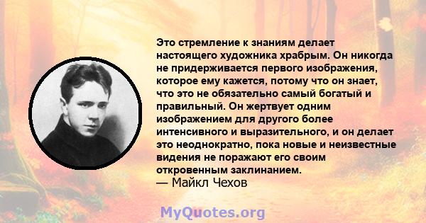 Это стремление к знаниям делает настоящего художника храбрым. Он никогда не придерживается первого изображения, которое ему кажется, потому что он знает, что это не обязательно самый богатый и правильный. Он жертвует