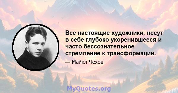 Все настоящие художники, несут в себе глубоко укоренившееся и часто бессознательное стремление к трансформации.